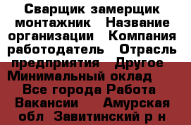 Сварщик-замерщик-монтажник › Название организации ­ Компания-работодатель › Отрасль предприятия ­ Другое › Минимальный оклад ­ 1 - Все города Работа » Вакансии   . Амурская обл.,Завитинский р-н